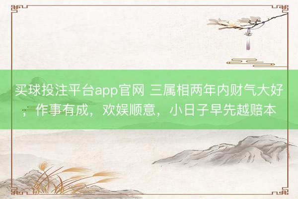 买球投注平台app官网 三属相两年内财气大好,作事有成,欢娱顺意,小日子早先越赔本