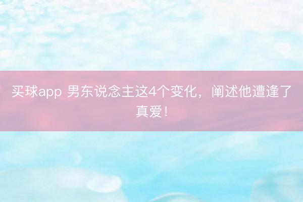 买球app 男东说念主这4个变化,阐述他遭逢了真爱!