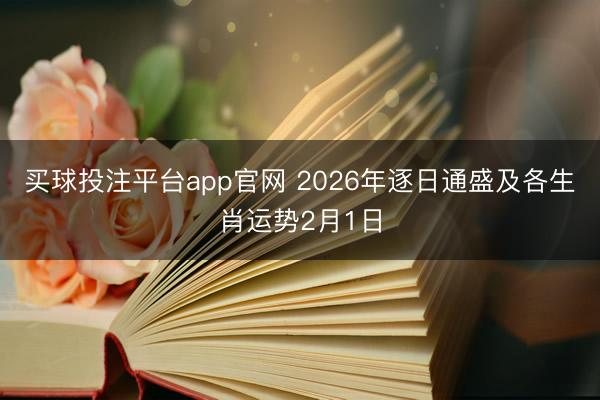 买球投注平台app官网 2026年逐日通盛及各生肖运势2月1日