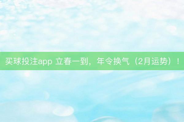 买球投注app 立春一到，年令换气（2月运势）！