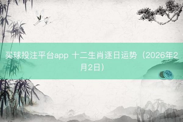 买球投注平台app 十二生肖逐日运势（2026年2月2日）