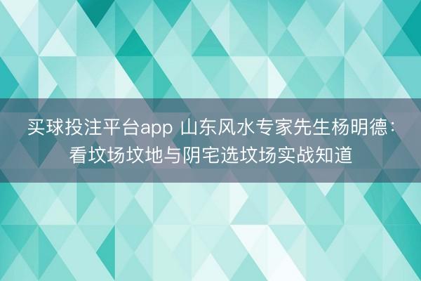 买球投注平台app 山东风水专家先生杨明德：看坟场坟地与阴宅选坟场实战知道