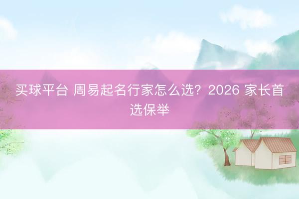 买球平台 周易起名行家怎么选?2026 家长首选保举