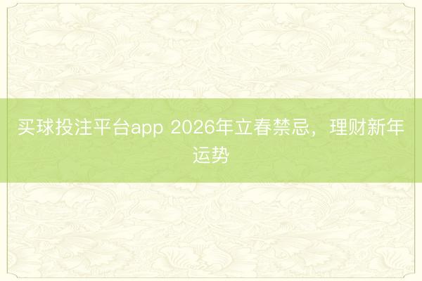 买球投注平台app 2026年立春禁忌,理财新年运势