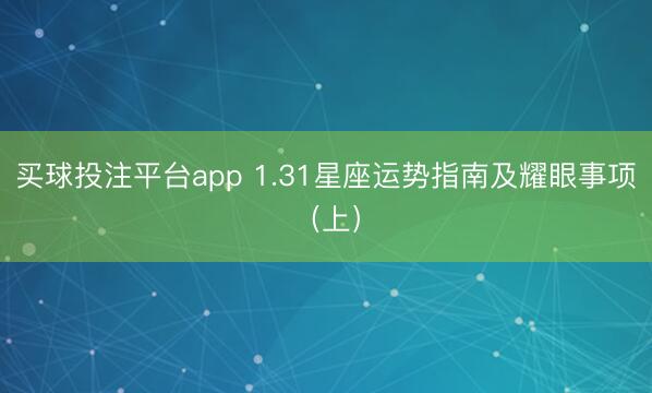 买球投注平台app 1.31星座运势指南及耀眼事项(上)