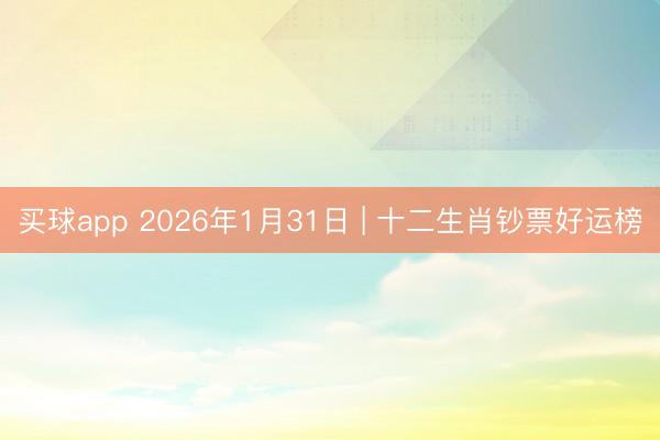 买球app 2026年1月31日 | 十二生肖钞票好运榜