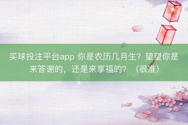 买球投注平台app 你是农历几月生？望望你是来答谢的，还是来享福的？（很准）