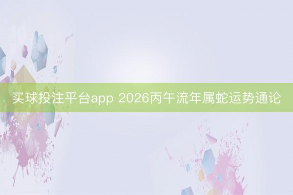 买球投注平台app 2026丙午流年属蛇运势通论