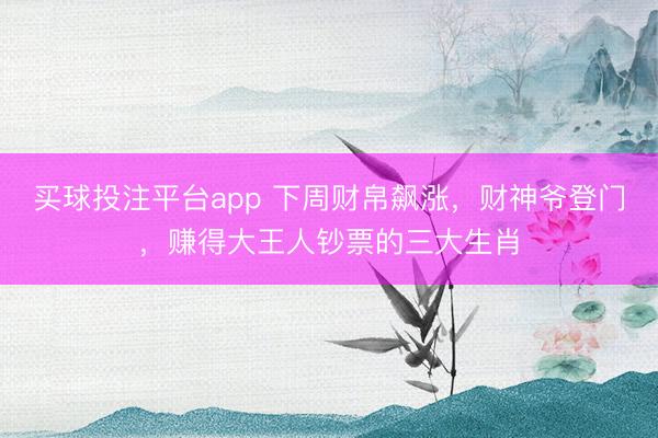 买球投注平台app 下周财帛飙涨，财神爷登门，赚得大王人钞票的三大生肖