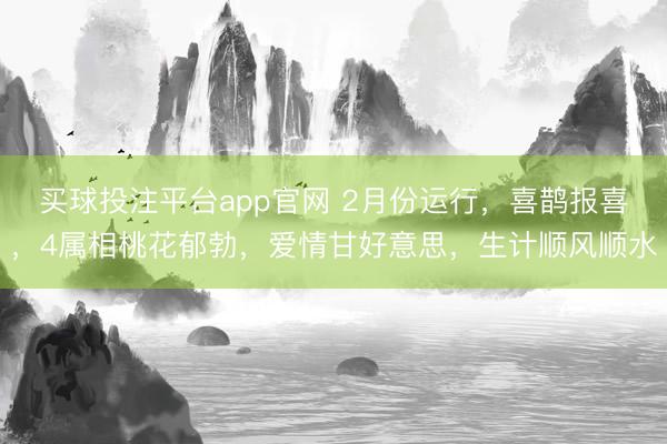 买球投注平台app官网 2月份运行，喜鹊报喜，4属相桃花郁勃，爱情甘好意思，生计顺风顺水