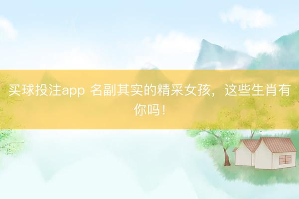 买球投注app 名副其实的精采女孩，这些生肖有你吗！