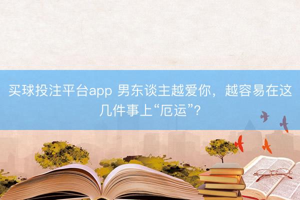 买球投注平台app 男东谈主越爱你，越容易在这几件事上“厄运”？