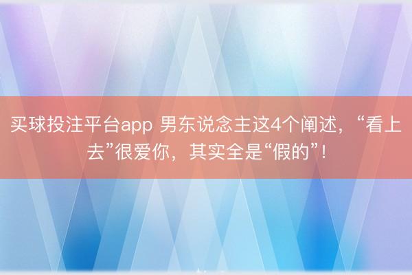 买球投注平台app 男东说念主这4个阐述，“看上去”很爱你，其实全是“假的”！