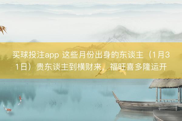 买球投注app 这些月份出身的东谈主（1月31日）贵东谈主到横财来，福旺喜多隆运开