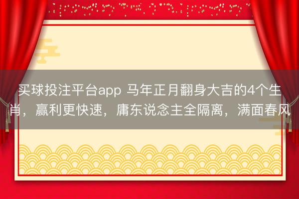 买球投注平台app 马年正月翻身大吉的4个生肖，赢利更快速，庸东说念主全隔离，满面春风