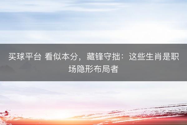 买球平台 看似本分，藏锋守拙：这些生肖是职场隐形布局者