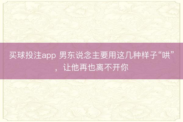 买球投注app 男东说念主要用这几种样子“哄”，让他再也离不开你