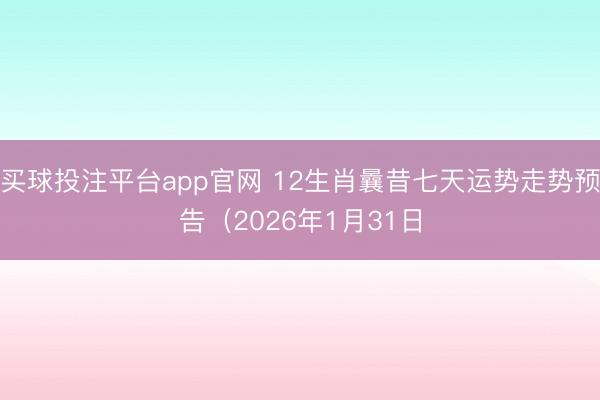 买球投注平台app官网 12生肖曩昔七天运势走势预告（2026年1月31日