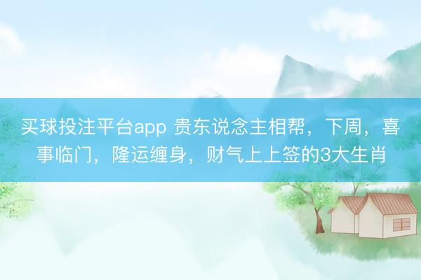 买球投注平台app 贵东说念主相帮，下周，喜事临门，隆运缠身，财气上上签的3大生肖