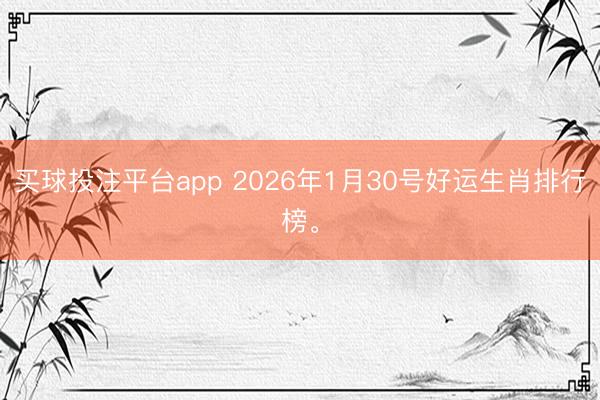 买球投注平台app 2026年1月30号好运生肖排行榜。