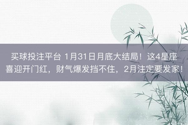 买球投注平台 1月31日月底大结局！这4星座喜迎开门红，财气爆发挡不住，2月注定要发家！