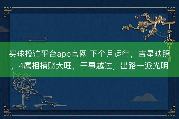 买球投注平台app官网 下个月运行，吉星映照，4属相横财大旺，干事越过，出路一派光明