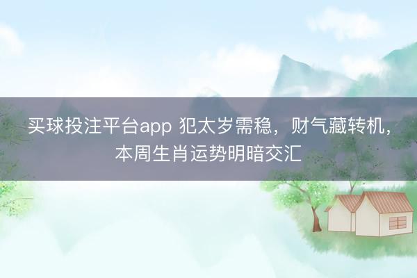 买球投注平台app 犯太岁需稳，财气藏转机，本周生肖运势明暗交汇