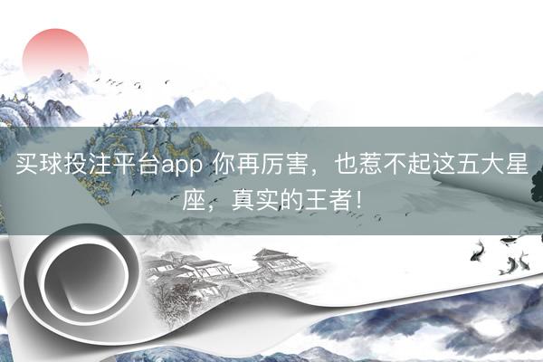买球投注平台app 你再厉害，也惹不起这五大星座，真实的王者！