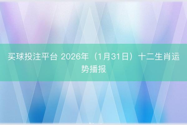 买球投注平台 2026年（1月31日）十二生肖运势播报