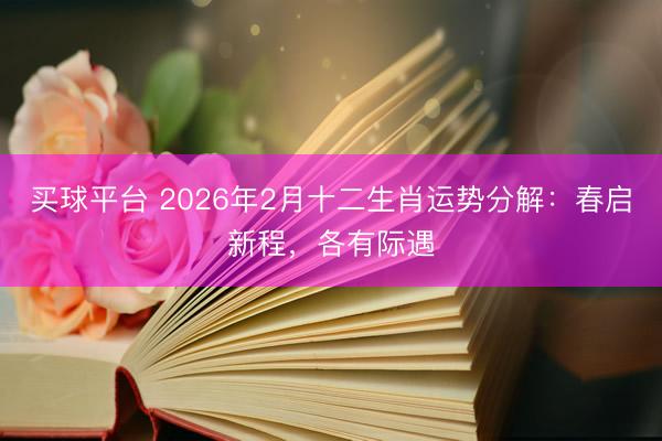 买球平台 2026年2月十二生肖运势分解：春启新程，各有际遇