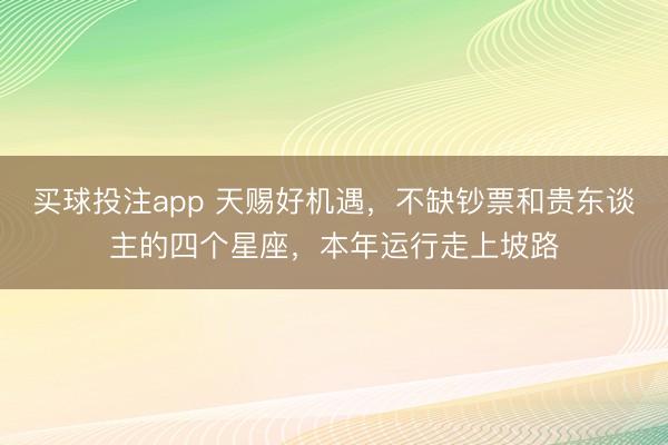 买球投注app 天赐好机遇，不缺钞票和贵东谈主的四个星座，本年运行走上坡路