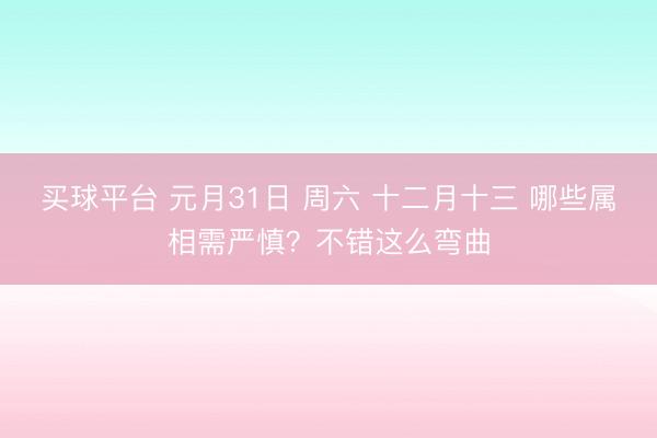 买球平台 元月31日 周六 十二月十三 哪些属相需严慎？不错这么弯曲