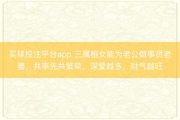 买球投注平台app 三属相女能为老公做事贤老婆，共率先共繁荣，深爱越多，财气越旺