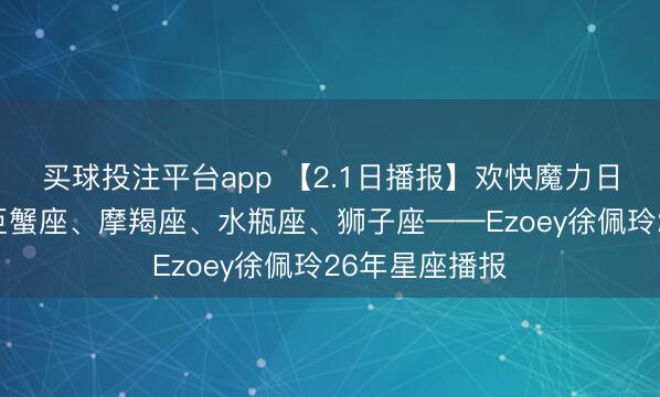 买球投注平台app 【2.1日播报】欢快魔力日 侥幸星座：巨蟹座、摩羯座、水瓶座、狮子座——Ezoey徐佩玲26年星座播报