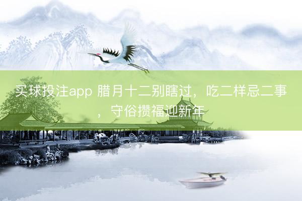 买球投注app 腊月十二别瞎过，吃二样忌二事，守俗攒福迎新年