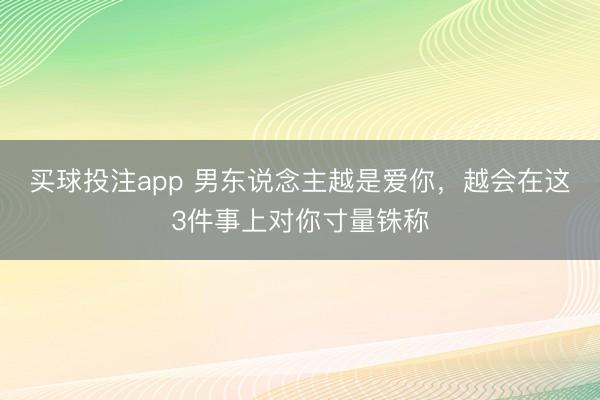买球投注app 男东说念主越是爱你，越会在这3件事上对你寸量铢称