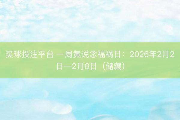 买球投注平台 一周黄说念福祸日：2026年2月2日—2月8日（储藏）