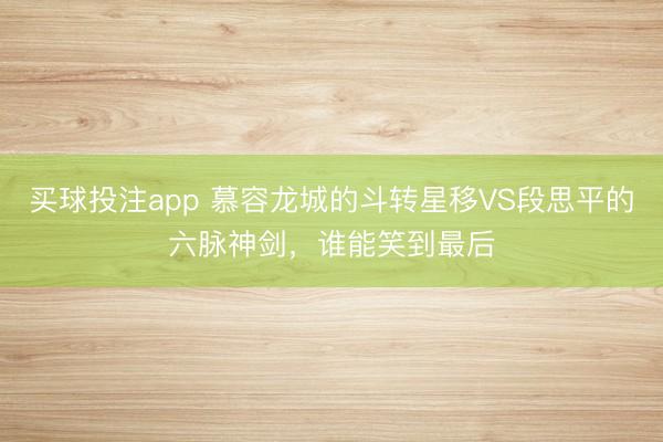 买球投注app 慕容龙城的斗转星移VS段思平的六脉神剑,谁能笑到最后