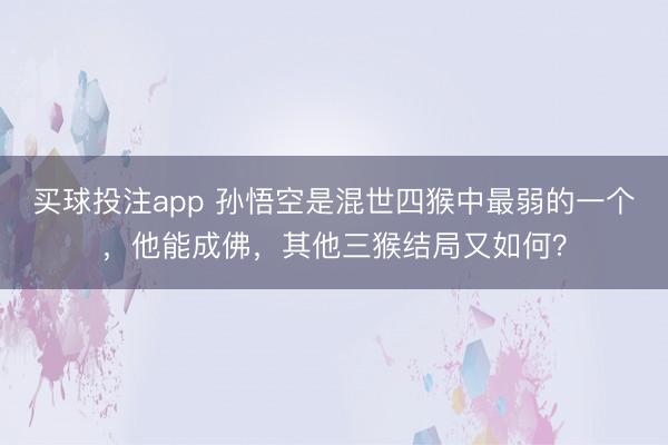 买球投注app 孙悟空是混世四猴中最弱的一个，他能成佛，其他三猴结局又如何？
