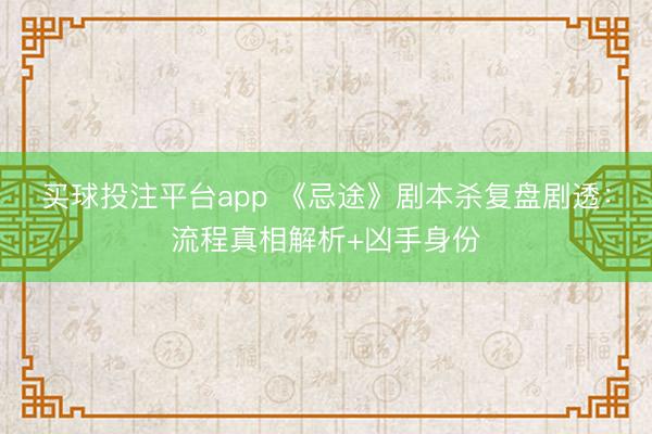 买球投注平台app 《忌途》剧本杀复盘剧透：流程真相解析+凶手身份