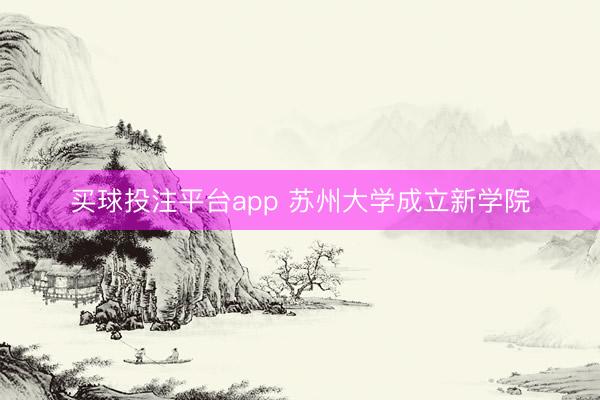 买球投注平台app 苏州大学成立新学院