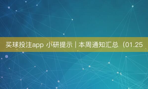 买球投注app 小研提示 | 本周通知汇总(01.25