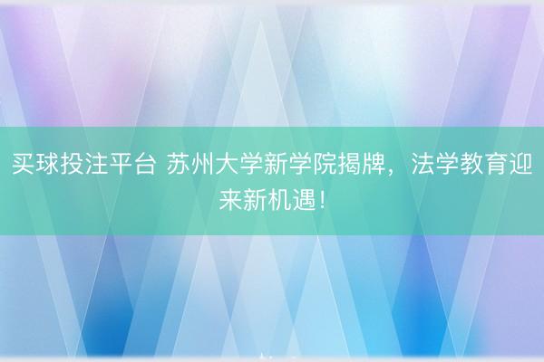 买球投注平台 苏州大学新学院揭牌，法学教育迎来新机遇！