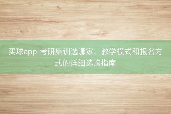 买球app 考研集训选哪家，教学模式和报名方式的详细选购指南