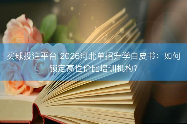 买球投注平台 2026河北单招升学白皮书：如何锁定高性价比培训机构？