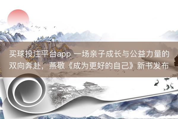 买球投注平台app 一场亲子成长与公益力量的双向奔赴,燕敬《成为更好的自己》新书发布