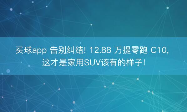 买球app 告别纠结! 12.88 万提零跑 C10, 这才是家用SUV该有的样子!