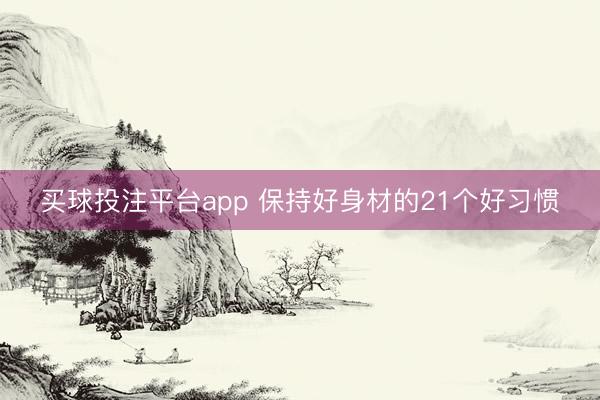 买球投注平台app 保持好身材的21个好习惯