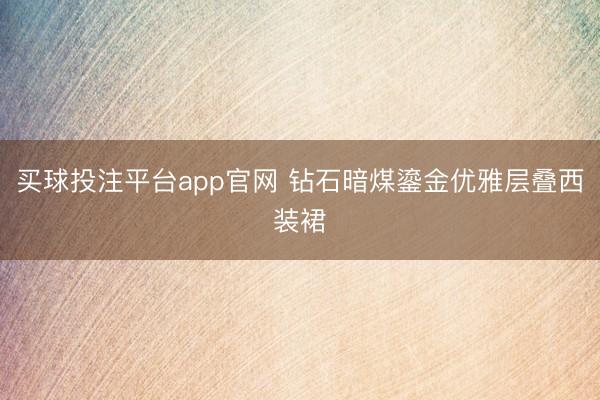 买球投注平台app官网 钻石暗煤鎏金优雅层叠西装裙