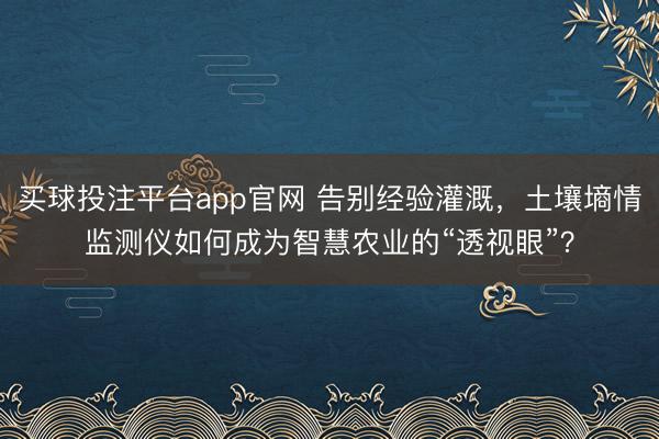 买球投注平台app官网 告别经验灌溉,土壤墒情监测仪如何成为智慧农业的“透视眼”?